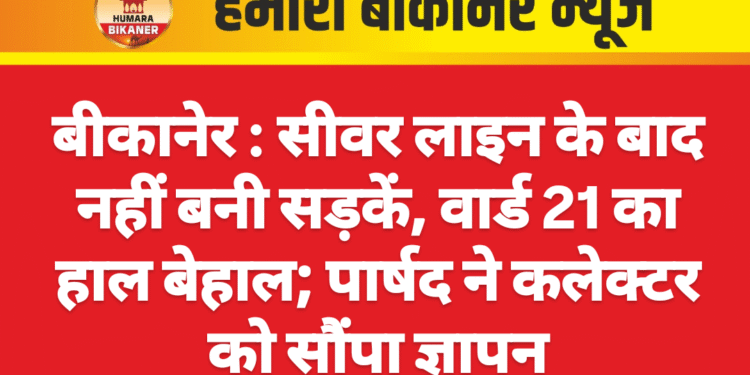 सीवर लाइन के बाद नहीं बनी सड़कें, वार्ड 21 का हाल बेहाल; पार्षद ने कलेक्टर को सौंपा ज्ञापन