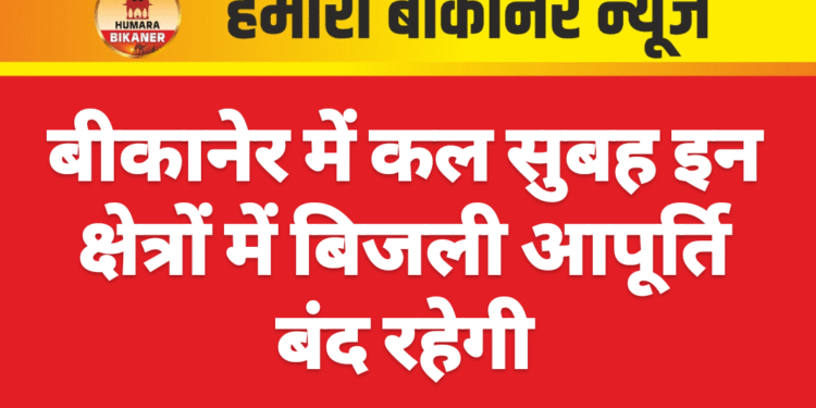 बीकानेर में कल सुबह इन क्षेत्रों में बिजली आपूर्ति बंद रहेगी