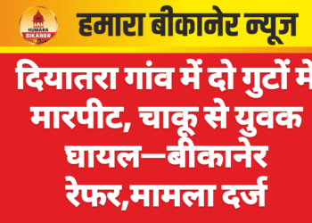 दियातरा गांव में दो गुटों में मारपीट, चाकू से युवक घायल—बीकानेर रेफर
