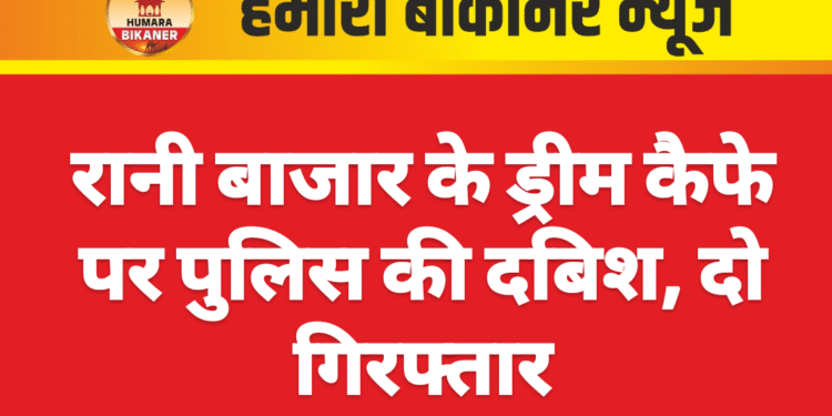 रानी बाजार के ड्रीम कैफे पर पुलिस की दबिश, दो गिरफ्तार