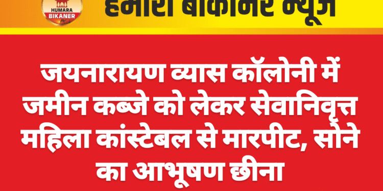 जयनारायण व्यास कॉलोनी में जमीन कब्जे को लेकर सेवानिवृत्त महिला कांस्टेबल से मारपीट, सोने का आभूषण छीना
