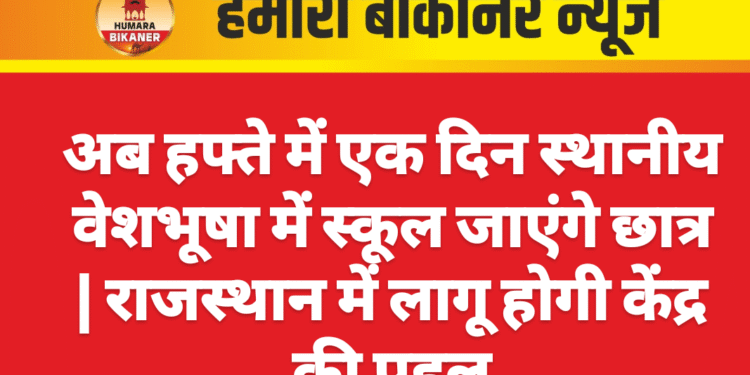 अब हफ्ते में एक दिन स्थानीय वेशभूषा में स्कूल जाएंगे छात्र | राजस्थान में लागू होगी केंद्र की पहल