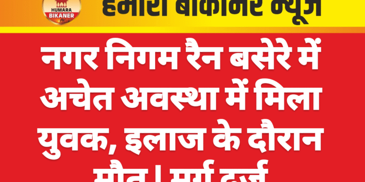 नगर निगम रैन बसेरे में अचेत अवस्था में मिला युवक, इलाज के दौरान मौत | मर्ग दर्ज