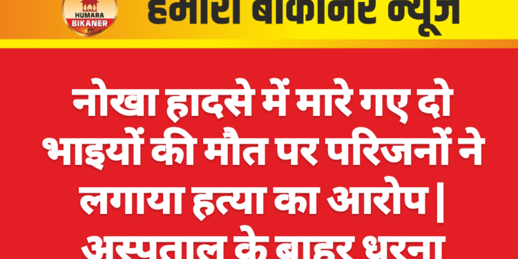 नोखा हादसे में मारे गए दो भाइयों की मौत पर परिजनों ने लगाया हत्या का आरोप | अस्पताल के बाहर धरना