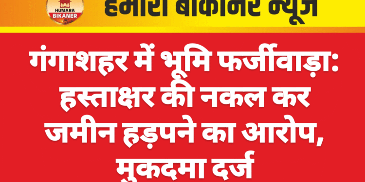 गंगाशहर में भूमि फर्जीवाड़ा: हस्ताक्षर की नकल कर जमीन हड़पने का आरोप, मुकदमा दर्ज