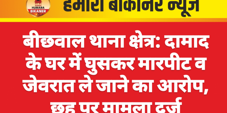 बीछवाल थाना क्षेत्र: दामाद के घर में घुसकर मारपीट व जेवरात ले जाने का आरोप, छह पर मामला दर्ज