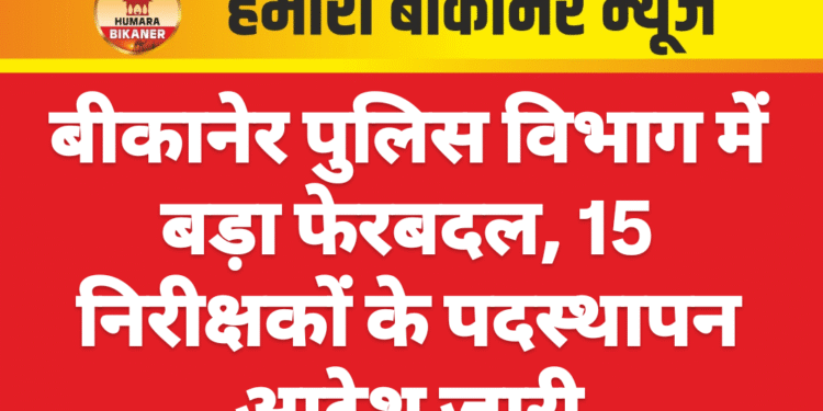 बीकानेर पुलिस विभाग में बड़ा फेरबदल, 15 निरीक्षकों के पदस्थापन आदेश जारी