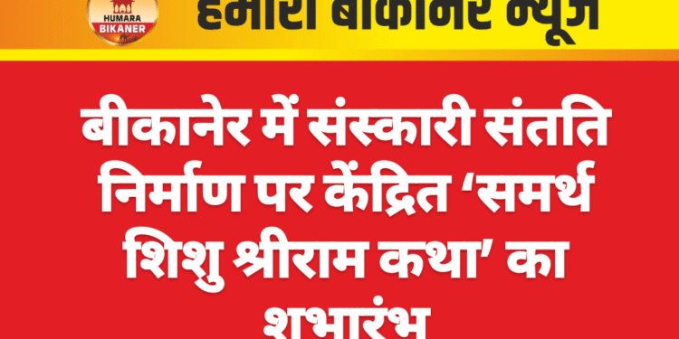 बीकानेर में संस्कारी संतति निर्माण पर केंद्रित ‘समर्थ शिशु श्रीराम कथा’ का शुभारंभ