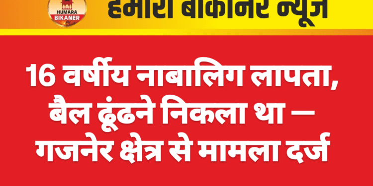 16 वर्षीय नाबालिग लापता, बैल ढूंढने निकला था — गजनेर क्षेत्र से मामला दर्ज