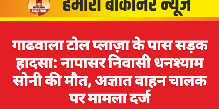 गाढवाला टोल प्लाज़ा के पास सड़क हादसा: नापासर निवासी धनश्याम सोनी की मौत, अज्ञात वाहन चालक पर मामला दर्ज