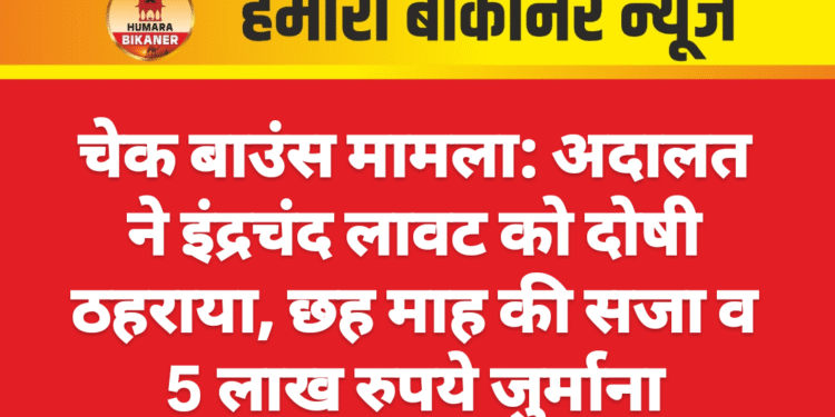 चेक बाउंस मामला: अदालत ने इंद्रचंद लावट को दोषी ठहराया, छह माह की सजा व 5 लाख रुपये जुर्माना