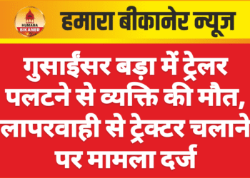 गुसाईंसर बड़ा में ट्रेलर पलटने से व्यक्ति की मौत, लापरवाही से ट्रेक्टर चलाने पर मामला दर्ज