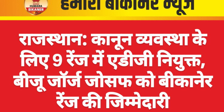 राजस्थान: कानून व्यवस्था के लिए 9 रेंज में एडीजी नियुक्त, बीजू जॉर्ज जोसफ को बीकानेर रेंज की जिम्मेदारी