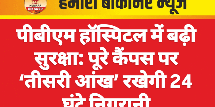 पीबीएम हॉस्पिटल में बढ़ी सुरक्षा: पूरे कैंपस पर ‘तीसरी आंख’ रखेगी 24 घंटे निगरानी