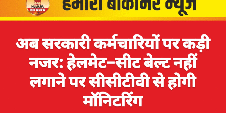अब सरकारी कर्मचारियों पर कड़ी नजर: हेलमेट–सीट बेल्ट नहीं लगाने पर सीसीटीवी से होगी मॉनिटरिंग