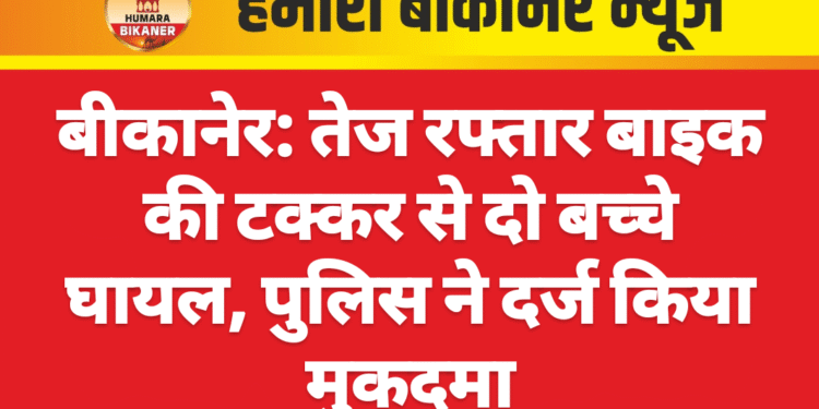 बीकानेर: तेज रफ्तार बाइक की टक्कर से दो बच्चे घायल, पुलिस ने दर्ज किया मुकदमा
