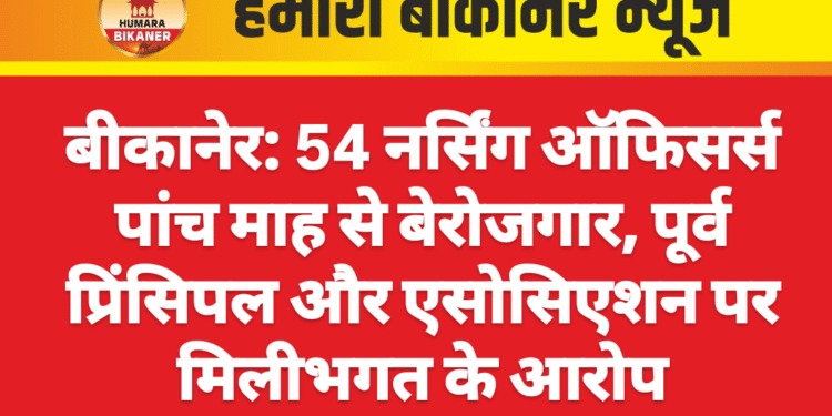 बीकानेर: 54 नर्सिंग ऑफिसर्स पांच माह से बेरोजगार, पूर्व प्रिंसिपल और एसोसिएशन पर मिलीभगत के आरोप