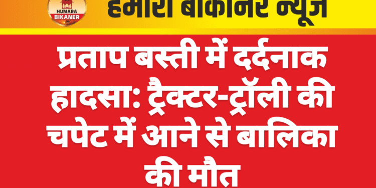प्रताप बस्ती में दर्दनाक हादसा: ट्रैक्टर-ट्रॉली की चपेट में आने से बालिका की मौत
