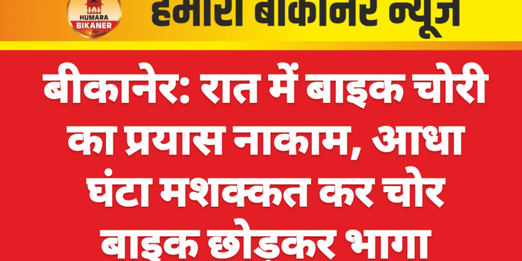 बीकानेर: रात में बाइक चोरी का प्रयास नाकाम, आधा घंटा मशक्कत कर चोर बाइक छोड़कर भागा