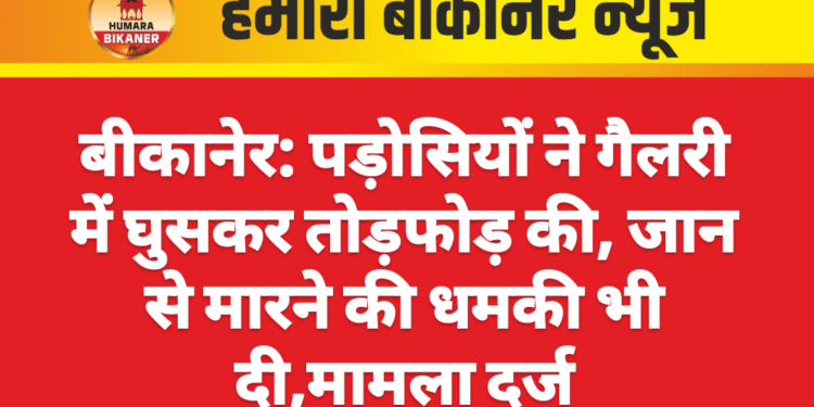 बीकानेर: पड़ोसियों ने गैलरी में घुसकर तोड़फोड़ की, जान से मारने की धमकी भी दी