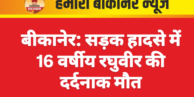 बीकानेर: सड़क हादसे में 16 वर्षीय रघुवीर की दर्दनाक मौत