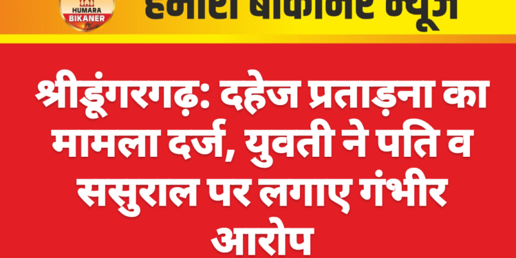 श्रीडूंगरगढ़: दहेज प्रताड़ना का मामला दर्ज, युवती ने पति व ससुराल पर लगाए गंभीर आरोप