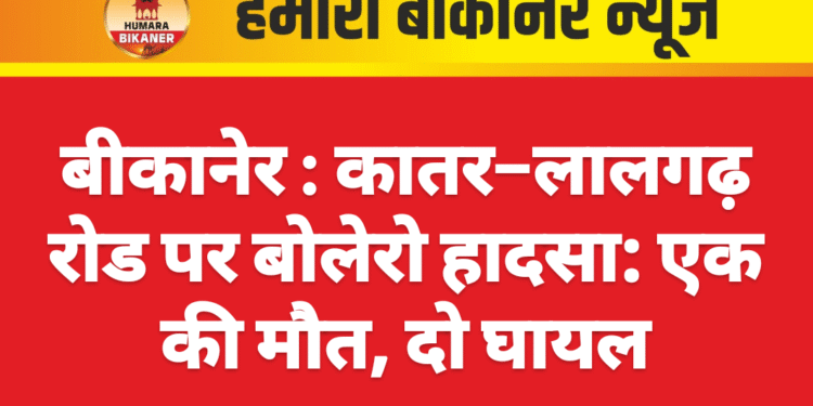 बीकानेर : कातर–लालगढ़ रोड पर बोलेरो हादसा: एक की मौत, दो घायल