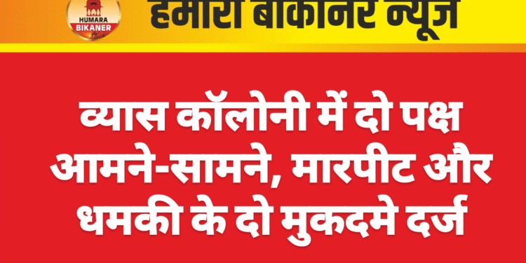 व्यास कॉलोनी में दो पक्ष आमने-सामने, मारपीट और धमकी के दो मुकदमे दर्ज