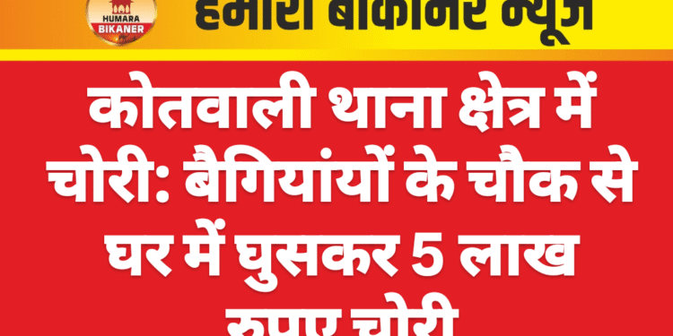 कोतवाली थाना क्षेत्र में चोरी: बैगियांयों के चौक से घर में घुसकर 5 लाख रुपए चोरी