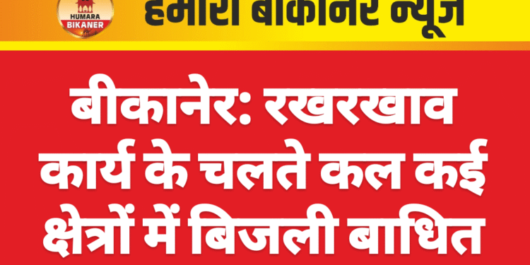 बीकानेर: रखरखाव कार्य के चलते कल कई क्षेत्रों में बिजली बाधित