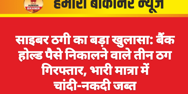 साइबर ठगी का बड़ा खुलासा: बैंक होल्ड पैसे निकालने वाले तीन ठग गिरफ्तार, भारी मात्रा में चांदी-नकदी जब्त
