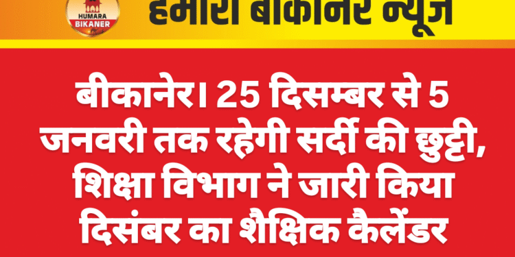 बीकानेर। 25 दिसम्बर से 5 जनवरी तक रहेगी सर्दी की छुट्टी, शिक्षा विभाग ने जारी किया दिसंबर का शैक्षिक कैलेंडर