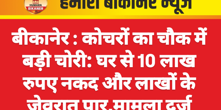 बीकानेर : कोचरों का चौक में बड़ी चोरी: घर से 10 लाख रुपए नकद और लाखों के जेवरात पार,मामला दर्ज