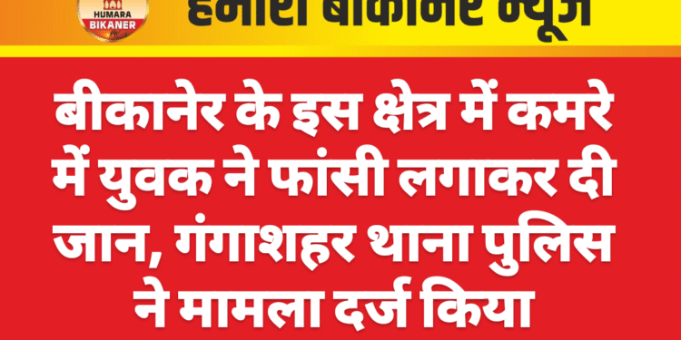 बीकानेर के इस क्षेत्र में कमरे में युवक ने फांसी लगाकर दी जान, गंगाशहर थाना पुलिस ने मामला दर्ज किया