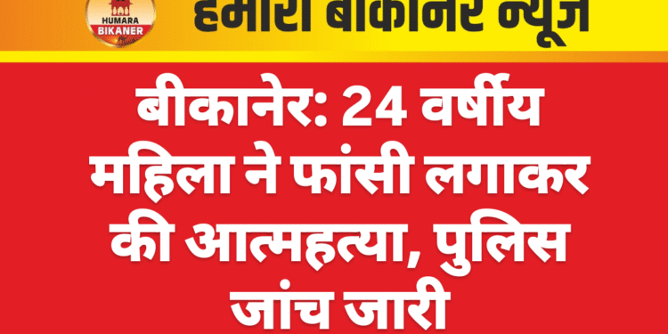 बीकानेर: 24 वर्षीय महिला ने फांसी लगाकर की आत्महत्या, पुलिस जांच जारी
