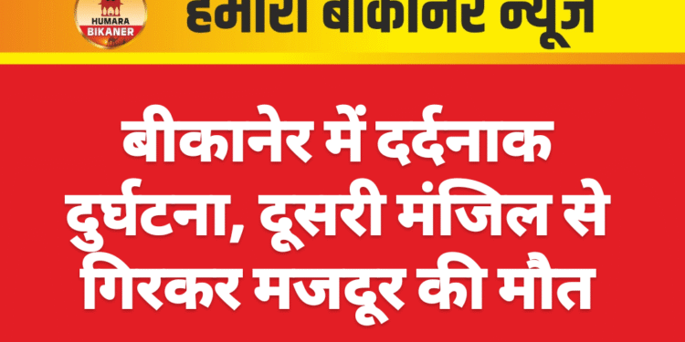 बीकानेर में दर्दनाक दुर्घटना, दूसरी मंजिल से गिरकर मजदूर की मौत