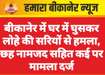 बीकानेर में घर में घुसकर लोहे की सरियों से हमला, छह नामजद सहित कई पर मामला दर्ज