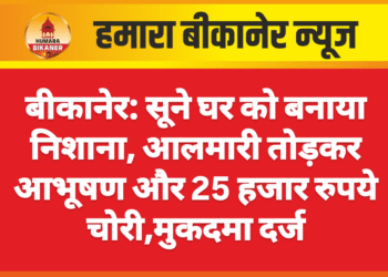बीकानेर: सूने घर को बनाया निशाना, आलमारी तोड़कर आभूषण और 25 हजार रुपये चोरी,मुकदमा दर्ज