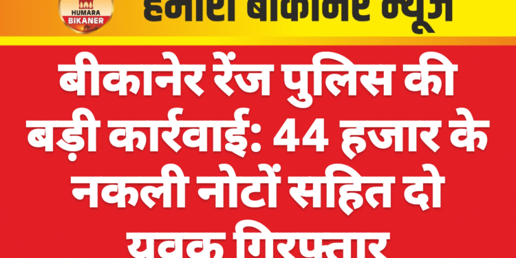 बीकानेर रेंज पुलिस की बड़ी कार्रवाई: 44 हजार के नकली नोटों सहित दो युवक गिरफ्तार