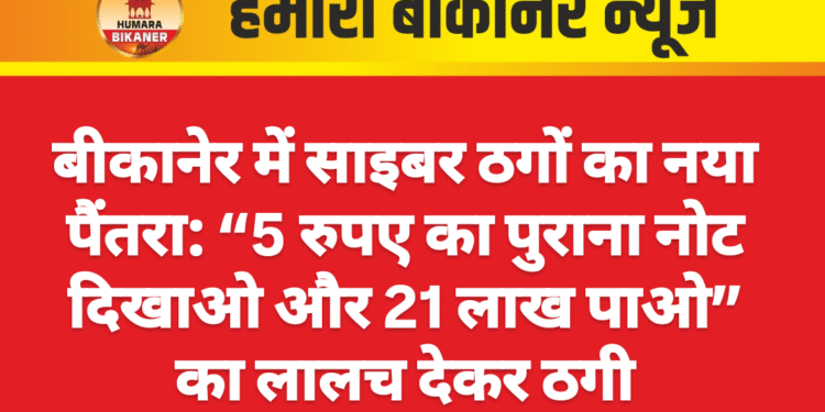 बीकानेर में साइबर ठगों का नया पैंतरा: “5 रुपए का पुराना नोट दिखाओ और 21 लाख पाओ” का लालच देकर ठगी