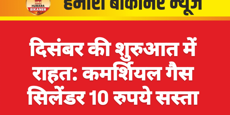 दिसंबर की शुरुआत में राहत: कमर्शियल गैस सिलेंडर 10 रुपये सस्ता