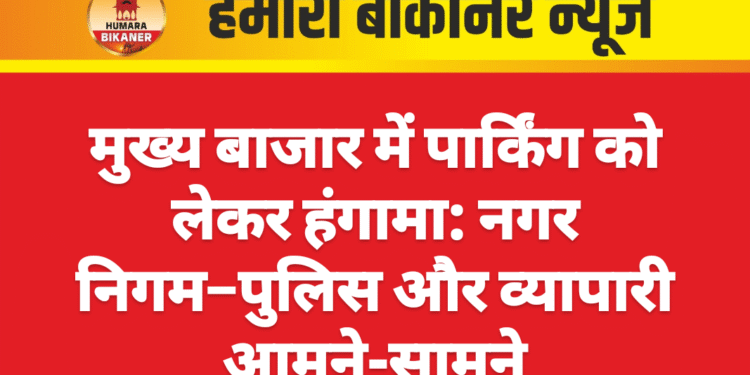 मुख्य बाजार में पार्किंग को लेकर हंगामा: नगर निगम–पुलिस और व्यापारी आमने-सामने