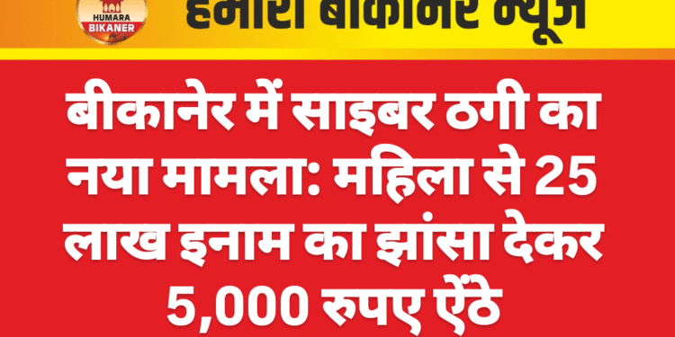बीकानेर में साइबर ठगी का नया मामला: महिला से 25 लाख इनाम का झांसा देकर 5,000 रुपए ऐंठे