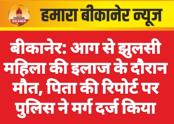 बीकानेर: आग से झुलसी महिला की इलाज के दौरान मौत, पिता की रिपोर्ट पर पुलिस ने मर्ग दर्ज किया