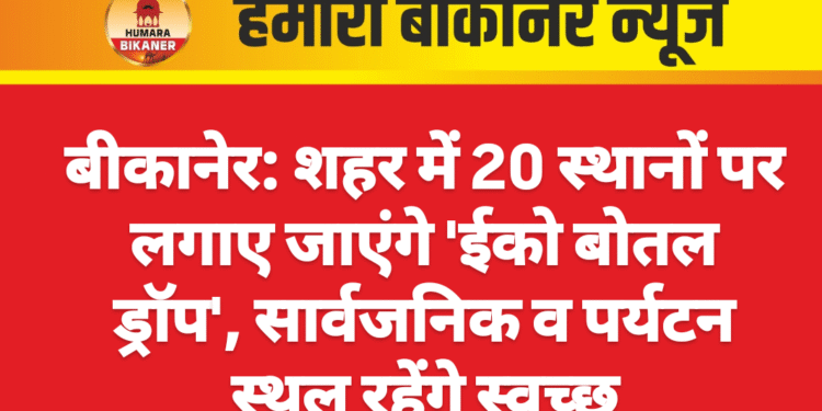 बीकानेर: शहर में 20 स्थानों पर लगाए जाएंगे ‘ईको बोतल ड्रॉप’, सार्वजनिक व पर्यटन स्थल रहेंगे स्वच्छ