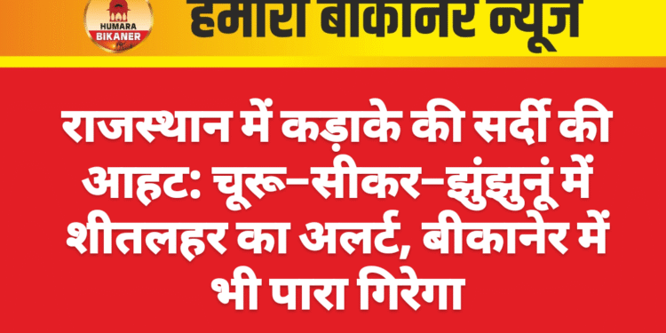 राजस्थान में कड़ाके की सर्दी की आहट: चूरू–सीकर–झुंझुनूं में शीतलहर का अलर्ट, बीकानेर में भी पारा गिरेगा