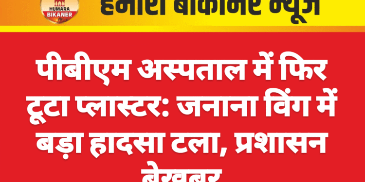 पीबीएम अस्पताल में फिर टूटा प्लास्टर: जनाना विंग में बड़ा हादसा टला, प्रशासन बेखबर