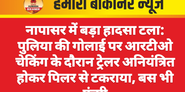 नापासर में बड़ा हादसा टला: पुलिया की गोलाई पर आरटीओ चेकिंग के दौरान ट्रेलर अनियंत्रित होकर पिलर से टकराया, बस भी फंसी
