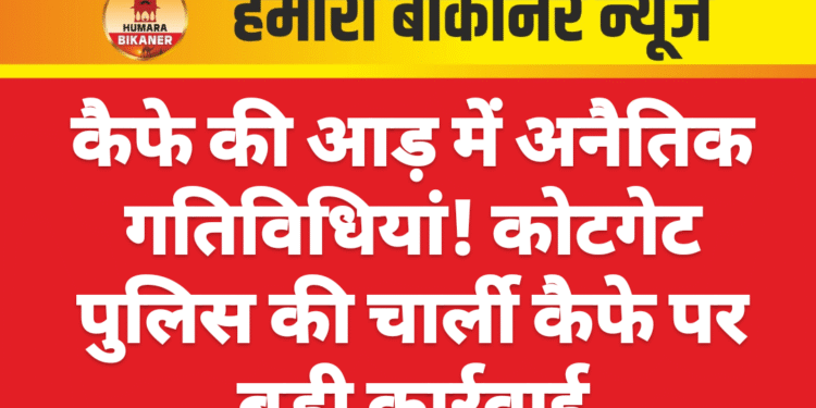 कैफे की आड़ में अनैतिक गतिविधियां! कोटगेट पुलिस की चार्ली कैफे पर बड़ी कार्रवाई