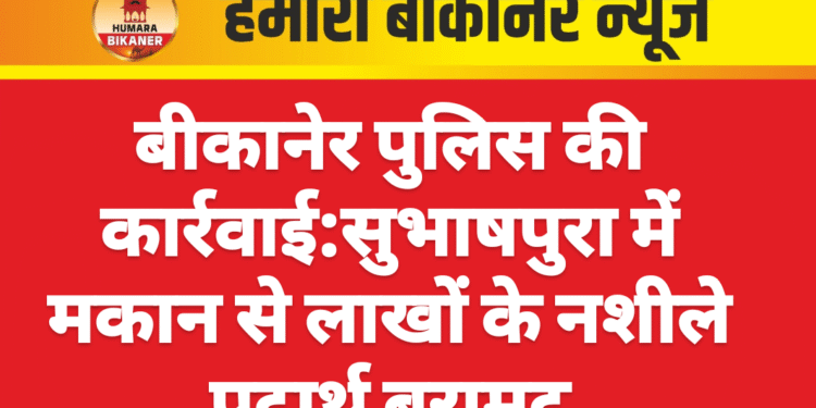 बीकानेर पुलिस की कार्रवाई:सुभाषपुरा में मकान से लाखों के नशीले पदार्थ बरामद